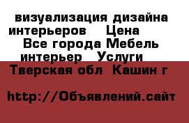 3D визуализация дизайна интерьеров! › Цена ­ 200 - Все города Мебель, интерьер » Услуги   . Тверская обл.,Кашин г.